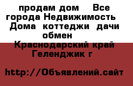 продам дом. - Все города Недвижимость » Дома, коттеджи, дачи обмен   . Краснодарский край,Геленджик г.